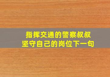 指挥交通的警察叔叔坚守自己的岗位下一句