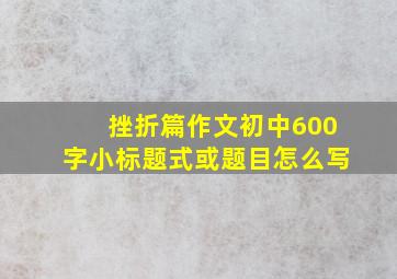 挫折篇作文初中600字小标题式或题目怎么写