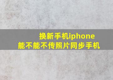 换新手机iphone能不能不传照片同步手机