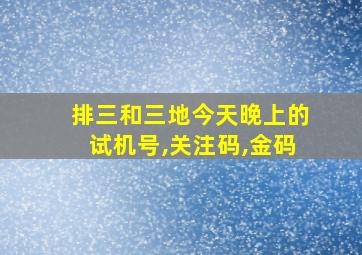 排三和三地今天晚上的试机号,关注码,金码