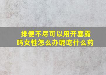 排便不尽可以用开塞露吗女性怎么办呢吃什么药