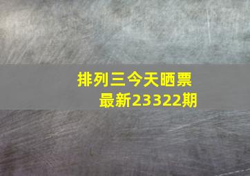 排列三今天晒票最新23322期