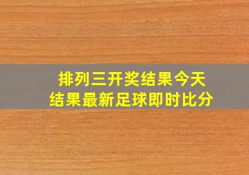 排列三开奖结果今天结果最新足球即时比分