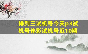 排列三试机号今天p3试机号体彩试机号近10期