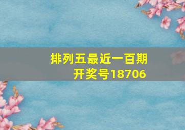 排列五最近一百期开奖号18706