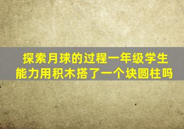 探索月球的过程一年级学生能力用积木搭了一个块圆柱吗