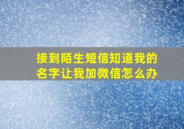 接到陌生短信知道我的名字让我加微信怎么办