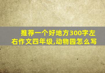 推荐一个好地方300字左右作文四年级,动物园怎么写