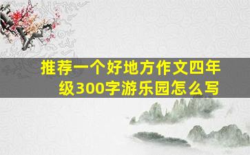 推荐一个好地方作文四年级300字游乐园怎么写