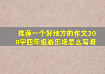 推荐一个好地方的作文300字四年级游乐场怎么写呀