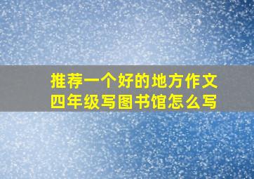 推荐一个好的地方作文四年级写图书馆怎么写