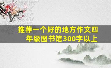 推荐一个好的地方作文四年级图书馆300字以上