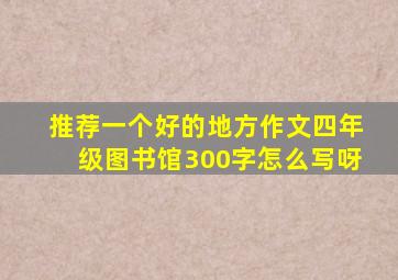 推荐一个好的地方作文四年级图书馆300字怎么写呀