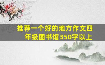 推荐一个好的地方作文四年级图书馆350字以上