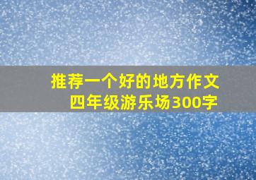 推荐一个好的地方作文四年级游乐场300字