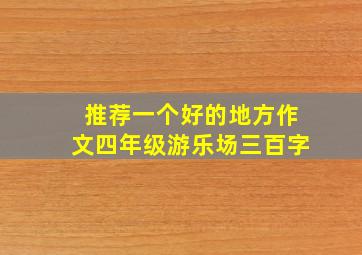 推荐一个好的地方作文四年级游乐场三百字