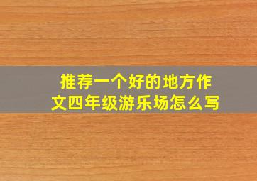 推荐一个好的地方作文四年级游乐场怎么写