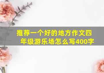 推荐一个好的地方作文四年级游乐场怎么写400字