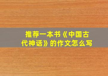 推荐一本书《中国古代神话》的作文怎么写