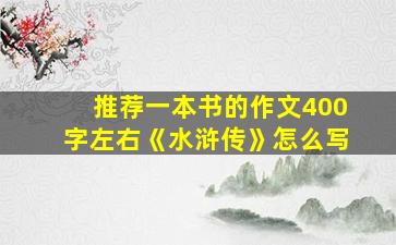 推荐一本书的作文400字左右《水浒传》怎么写