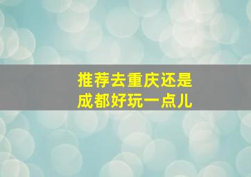 推荐去重庆还是成都好玩一点儿