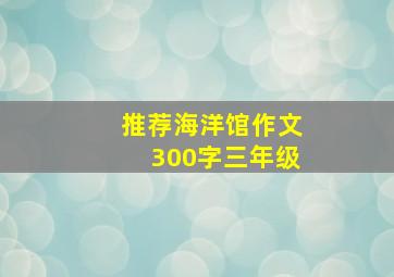 推荐海洋馆作文300字三年级