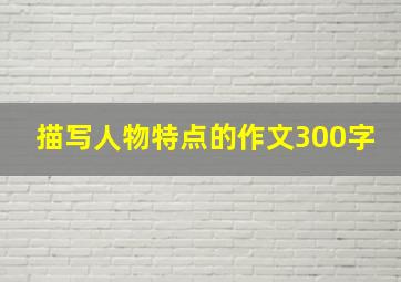 描写人物特点的作文300字