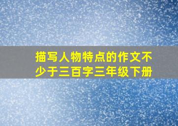 描写人物特点的作文不少于三百字三年级下册