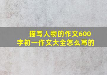 描写人物的作文600字初一作文大全怎么写的