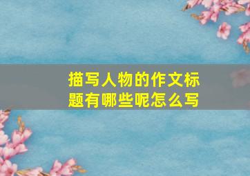 描写人物的作文标题有哪些呢怎么写