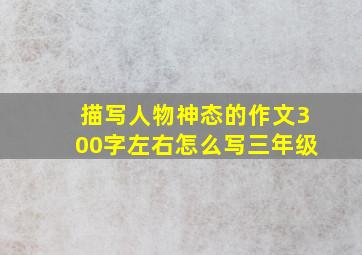 描写人物神态的作文300字左右怎么写三年级