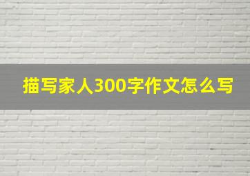 描写家人300字作文怎么写