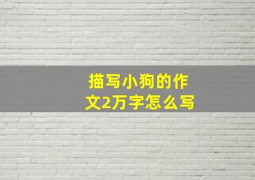 描写小狗的作文2万字怎么写