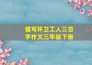 描写环卫工人三百字作文三年级下册