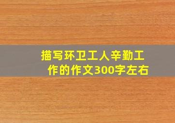 描写环卫工人辛勤工作的作文300字左右