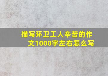 描写环卫工人辛苦的作文1000字左右怎么写