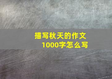 描写秋天的作文1000字怎么写