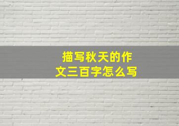 描写秋天的作文三百字怎么写