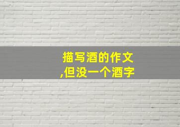 描写酒的作文,但没一个酒字