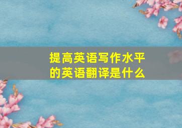 提高英语写作水平的英语翻译是什么