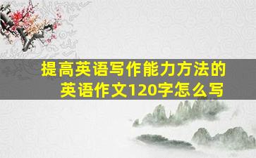 提高英语写作能力方法的英语作文120字怎么写