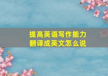 提高英语写作能力翻译成英文怎么说