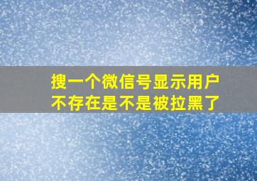 搜一个微信号显示用户不存在是不是被拉黑了