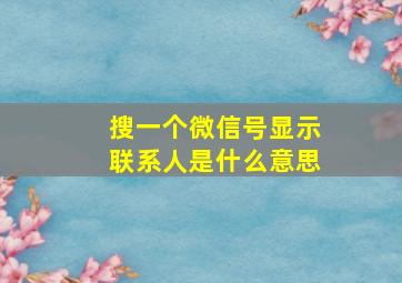 搜一个微信号显示联系人是什么意思