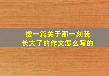 搜一篇关于那一刻我长大了的作文怎么写的