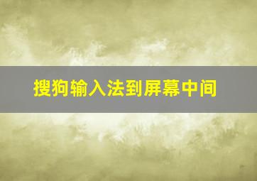 搜狗输入法到屏幕中间