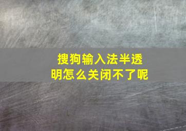 搜狗输入法半透明怎么关闭不了呢