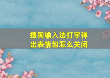 搜狗输入法打字弹出表情包怎么关闭