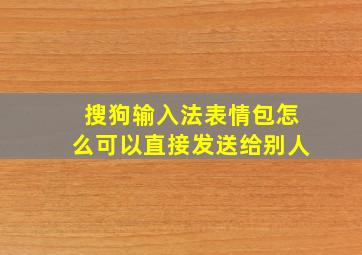 搜狗输入法表情包怎么可以直接发送给别人