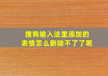 搜狗输入法里添加的表情怎么删除不了了呢